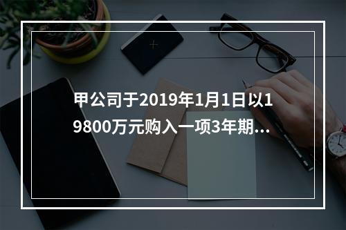 甲公司于2019年1月1日以19800万元购入一项3年期到期