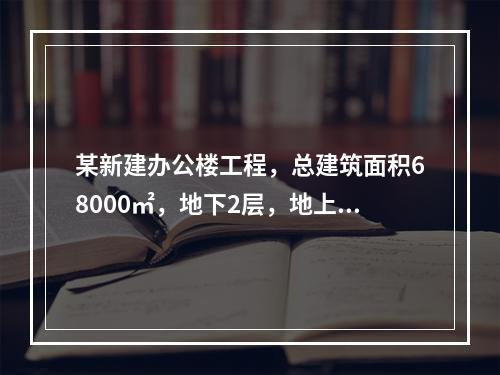 某新建办公楼工程，总建筑面积68000㎡，地下2层，地上30