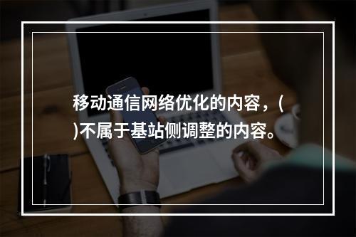 移动通信网络优化的内容，()不属于基站侧调整的内容。