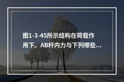 图1-3-45所示结构在荷载作用下。AB杆内力与下列哪些外