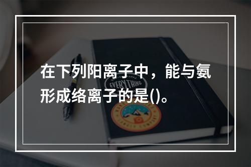 在下列阳离子中，能与氨形成络离子的是()。