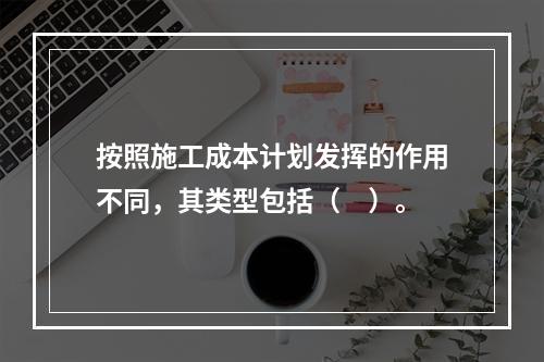 按照施工成本计划发挥的作用不同，其类型包括（　）。