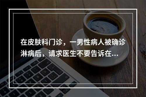 在皮肤科门诊，一男性病人被确诊淋病后，请求医生不要告诉在诊