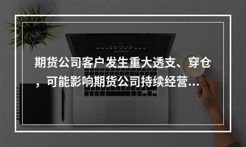 期货公司客户发生重大透支、穿仓，可能影响期货公司持续经营的，