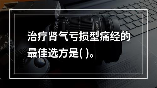 治疗肾气亏损型痛经的最佳选方是( )。