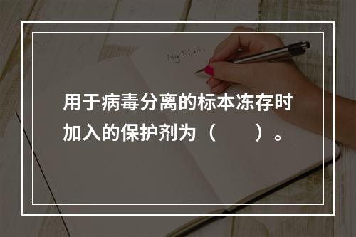 用于病毒分离的标本冻存时加入的保护剂为（　　）。