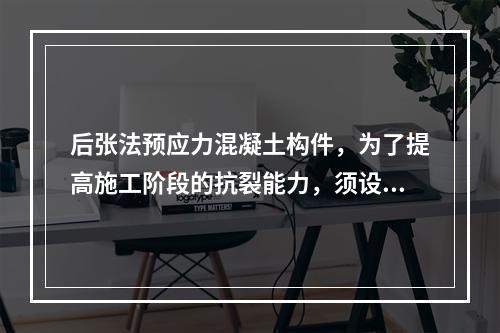 后张法预应力混凝土构件，为了提高施工阶段的抗裂能力，须设置