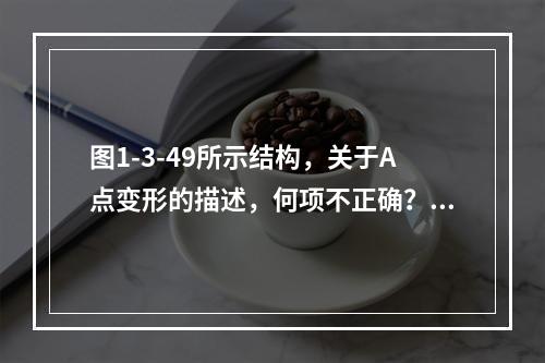 图1-3-49所示结构，关于A点变形的描述，何项不正确？（