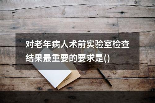 对老年病人术前实验室检查结果最重要的要求是()