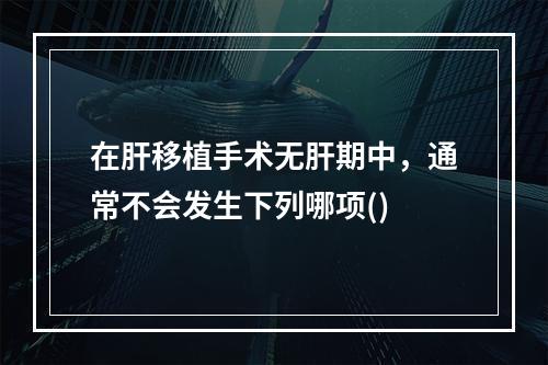 在肝移植手术无肝期中，通常不会发生下列哪项()