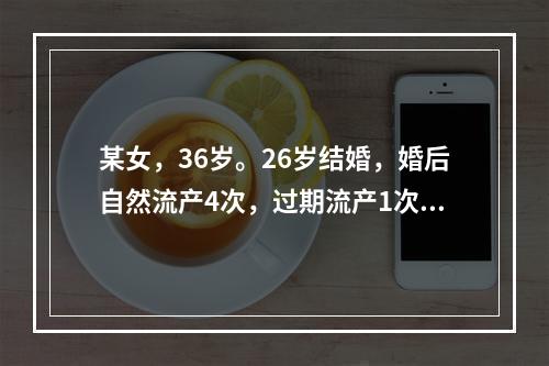 某女，36岁。26岁结婚，婚后自然流产4次，过期流产1次。平