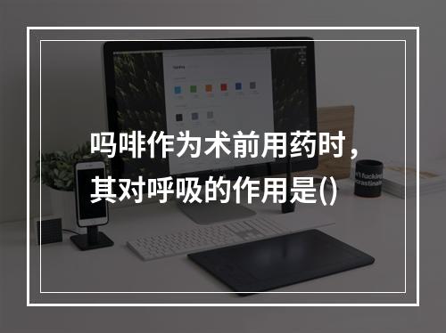 吗啡作为术前用药时，其对呼吸的作用是()