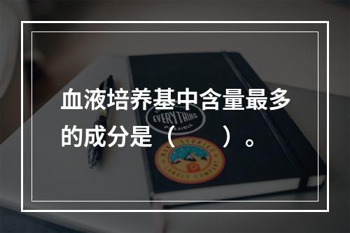 血液培养基中含量最多的成分是（　　）。