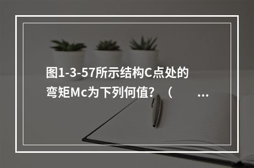 图1-3-57所示结构C点处的弯矩Mc为下列何值？（　　）