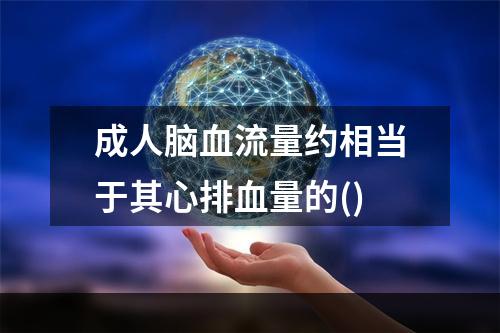 成人脑血流量约相当于其心排血量的()