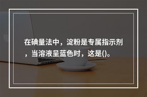 在碘量法中，淀粉是专属指示剂，当溶液呈蓝色时，这是()。