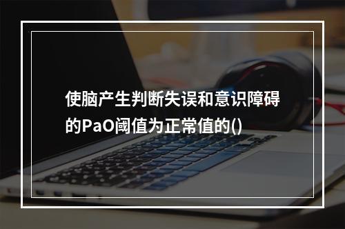 使脑产生判断失误和意识障碍的PaO阈值为正常值的()