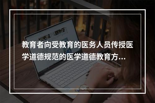 教育者向受教育的医务人员传授医学道德规范的医学道德教育方法