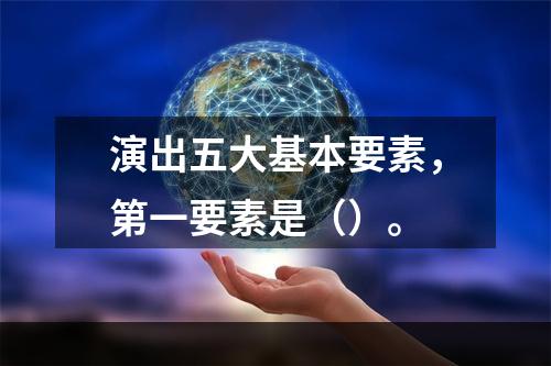 演出五大基本要素，第一要素是（）。