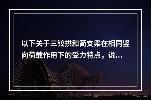 以下关于三铰拱和简支梁在相同竖向荷载作用下的受力特点，说法