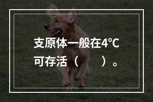 支原体一般在4℃可存活（　　）。