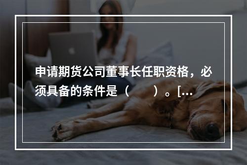 申请期货公司董事长任职资格，必须具备的条件是（　　）。[20