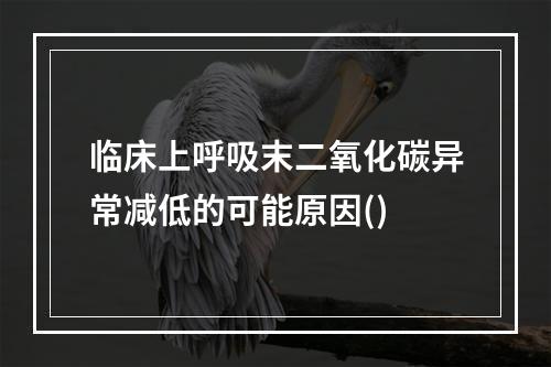 临床上呼吸末二氧化碳异常减低的可能原因()