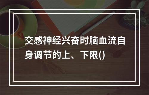 交感神经兴奋时脑血流自身调节的上、下限()