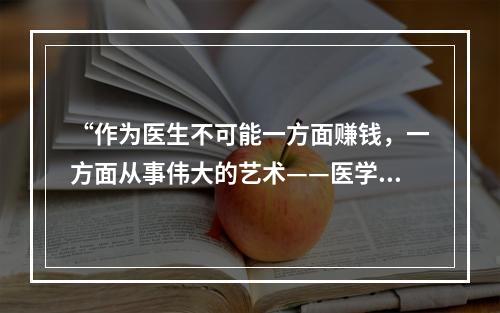 “作为医生不可能一方面赚钱，一方面从事伟大的艺术——医学”