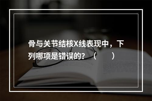 骨与关节结核X线表现中，下列哪项是错误的？（　　）