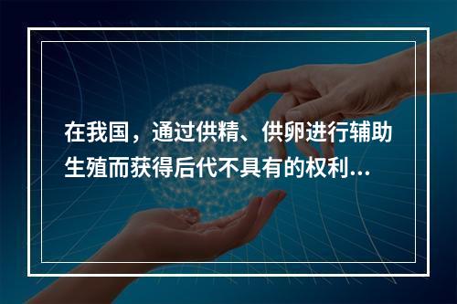 在我国，通过供精、供卵进行辅助生殖而获得后代不具有的权利和