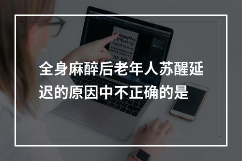 全身麻醉后老年人苏醒延迟的原因中不正确的是