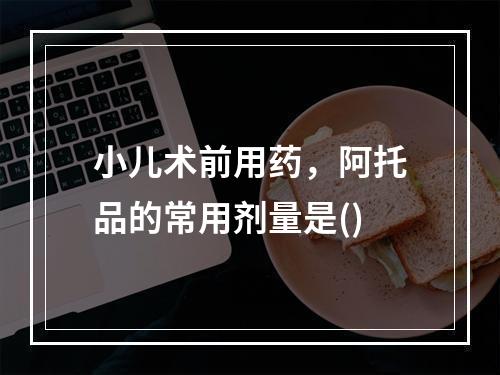 小儿术前用药，阿托品的常用剂量是()