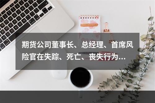 期货公司董事长、总经理、首席风险官在失踪、死亡、丧失行为能力