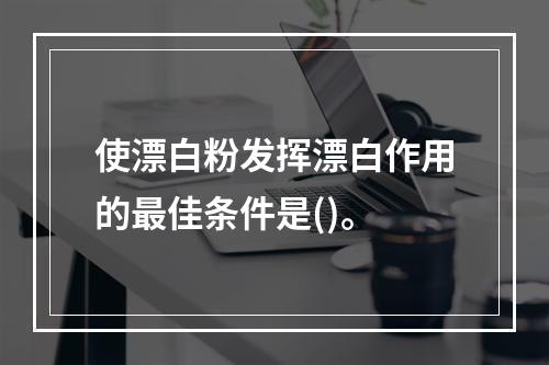 使漂白粉发挥漂白作用的最佳条件是()。