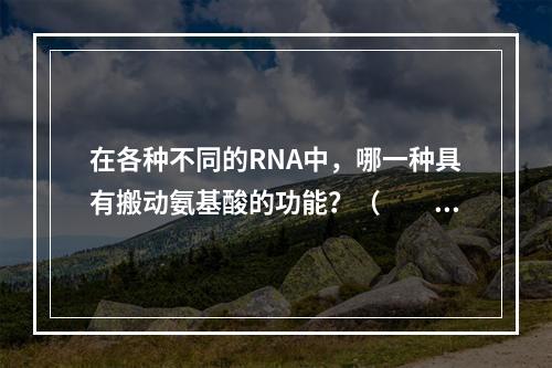 在各种不同的RNA中，哪一种具有搬动氨基酸的功能？（　　）