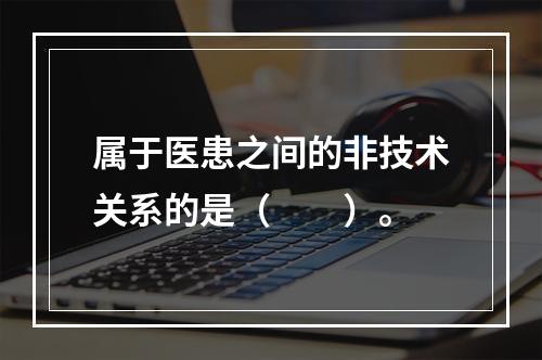 属于医患之间的非技术关系的是（　　）。