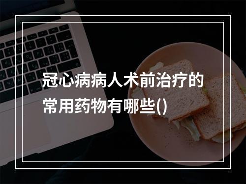 冠心病病人术前治疗的常用药物有哪些()