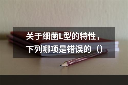 关于细菌L型的特性，下列哪项是错误的（）