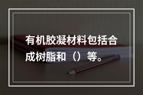 有机胶凝材料包括合成树脂和（）等。