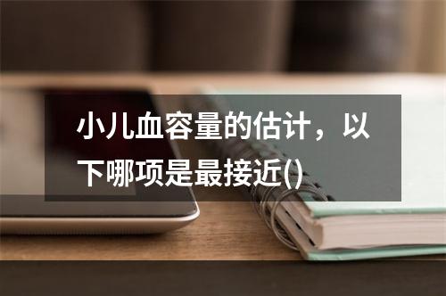 小儿血容量的估计，以下哪项是最接近()