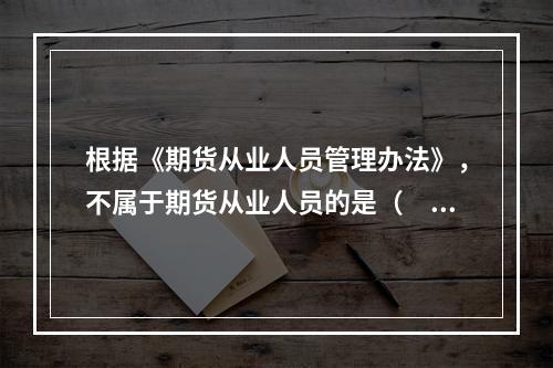 根据《期货从业人员管理办法》，不属于期货从业人员的是（　　）