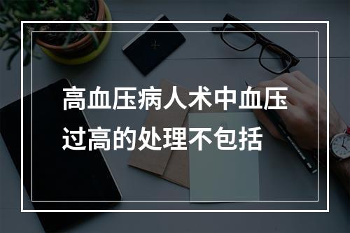 高血压病人术中血压过高的处理不包括