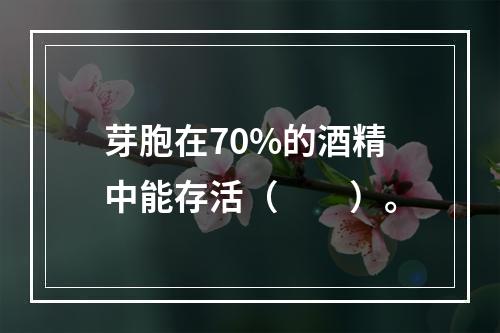 芽胞在70%的酒精中能存活（　　）。