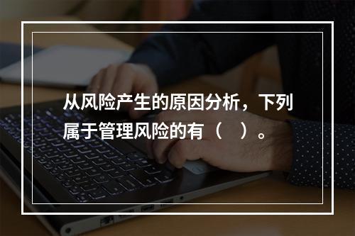 从风险产生的原因分析，下列属于管理风险的有（　）。