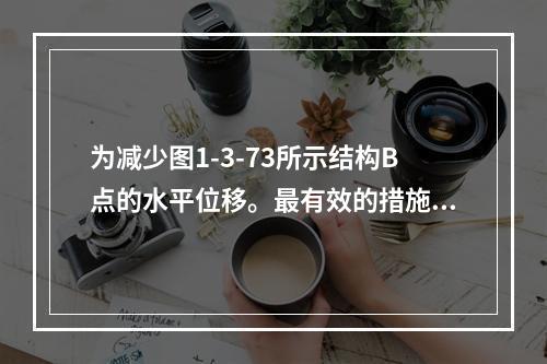 为减少图1-3-73所示结构B点的水平位移。最有效的措施是