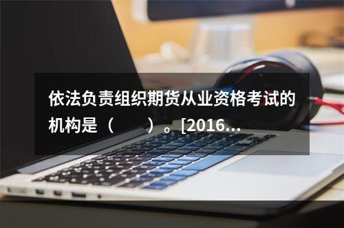 依法负责组织期货从业资格考试的机构是（　　）。[2016年3