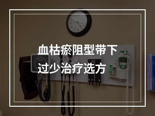 血枯瘀阻型带下过少治疗选方