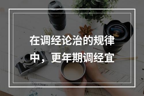 在调经论治的规律中，更年期调经宜