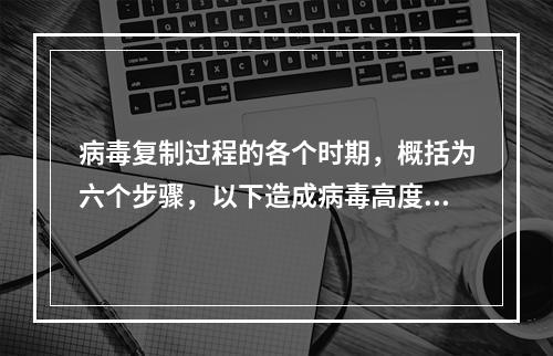 病毒复制过程的各个时期，概括为六个步骤，以下造成病毒高度特